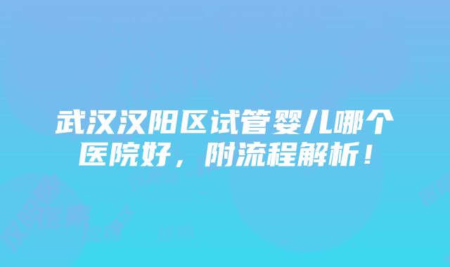 武汉汉阳区试管婴儿哪个医院好，附流程解析！