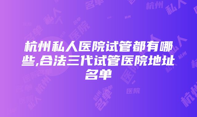 杭州私人医院试管都有哪些,合法三代试管医院地址名单