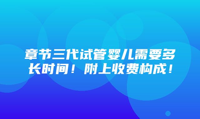 章节三代试管婴儿需要多长时间！附上收费构成！