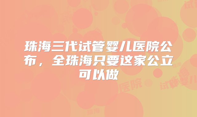 珠海三代试管婴儿医院公布，全珠海只要这家公立可以做