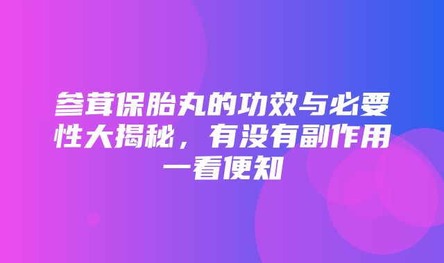 参茸保胎丸的功效与必要性大揭秘，有没有副作用一看便知