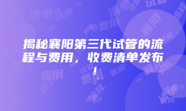 揭秘襄阳第三代试管的流程与费用，收费清单发布！