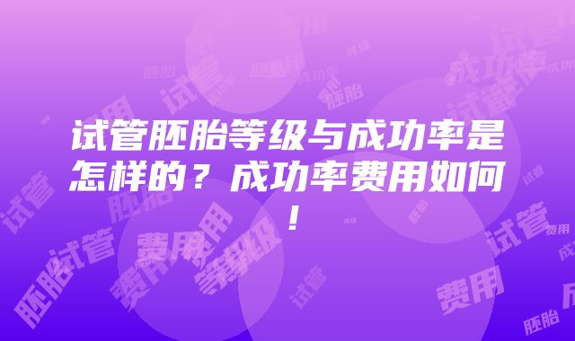 试管胚胎等级与成功率是怎样的？成功率费用如何！