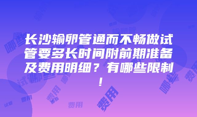 长沙输卵管通而不畅做试管要多长时间附前期准备及费用明细？有哪些限制！