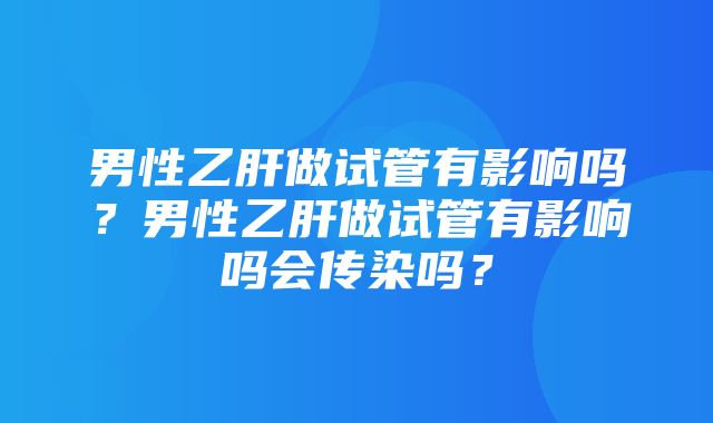 男性乙肝做试管有影响吗？男性乙肝做试管有影响吗会传染吗？