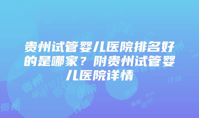 贵州试管婴儿医院排名好的是哪家？附贵州试管婴儿医院详情