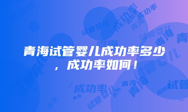 青海试管婴儿成功率多少，成功率如何！