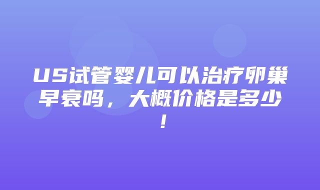 US试管婴儿可以治疗卵巢早衰吗，大概价格是多少！