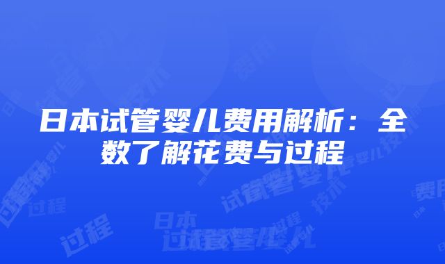 日本试管婴儿费用解析：全数了解花费与过程