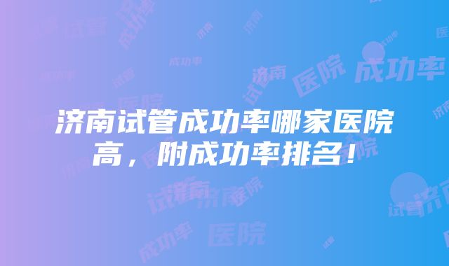 济南试管成功率哪家医院高，附成功率排名！