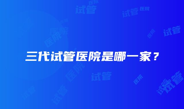 三代试管医院是哪一家？