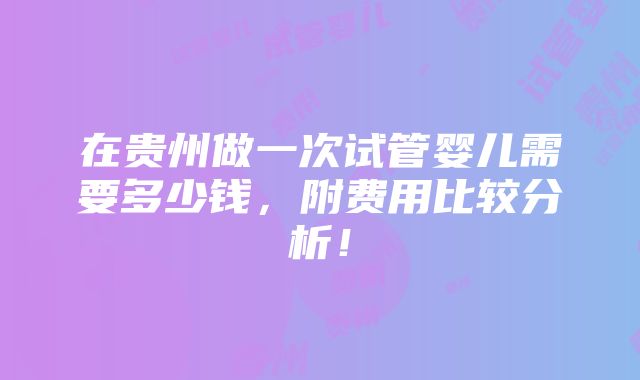 在贵州做一次试管婴儿需要多少钱，附费用比较分析！