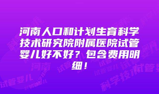 河南人口和计划生育科学技术研究院附属医院试管婴儿好不好？包含费用明细！