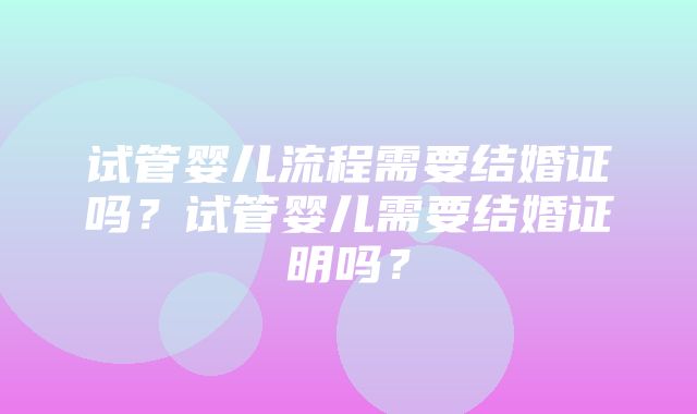 试管婴儿流程需要结婚证吗？试管婴儿需要结婚证明吗？