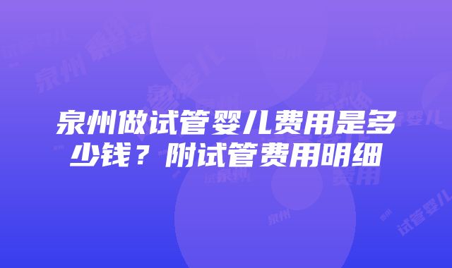 泉州做试管婴儿费用是多少钱？附试管费用明细