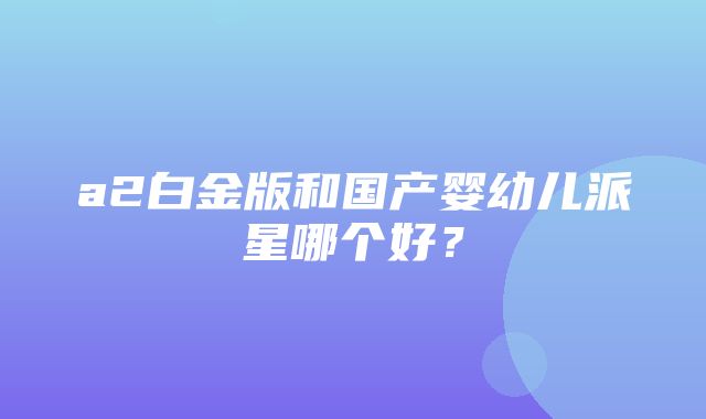 a2白金版和国产婴幼儿派星哪个好？