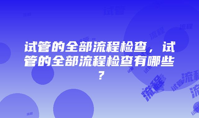 试管的全部流程检查，试管的全部流程检查有哪些？