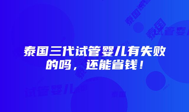 泰国三代试管婴儿有失败的吗，还能省钱！