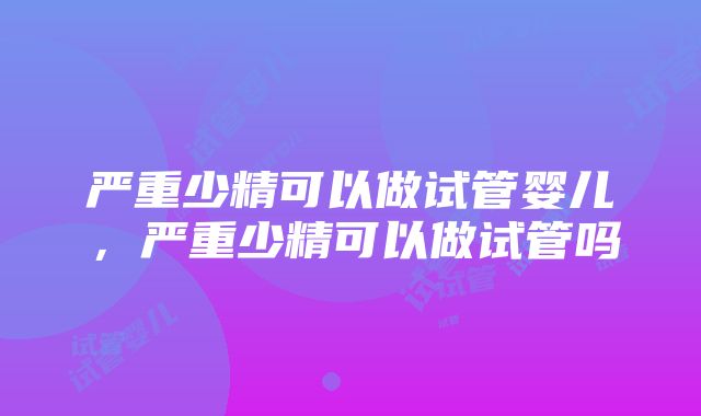 严重少精可以做试管婴儿，严重少精可以做试管吗