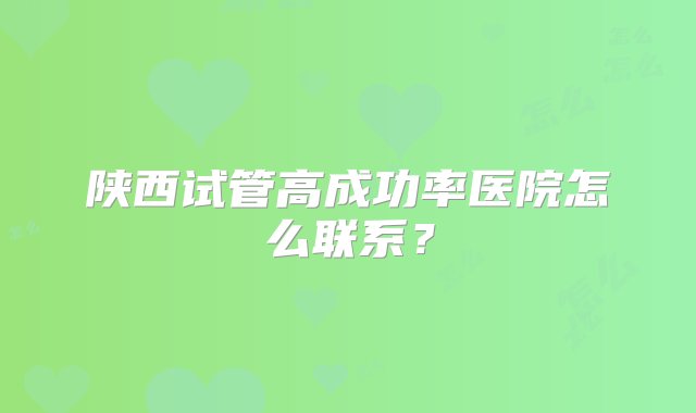 陕西试管高成功率医院怎么联系？