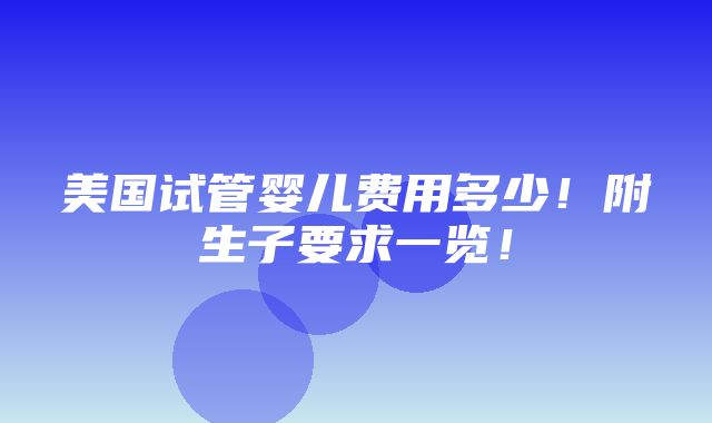 美国试管婴儿费用多少！附生子要求一览！