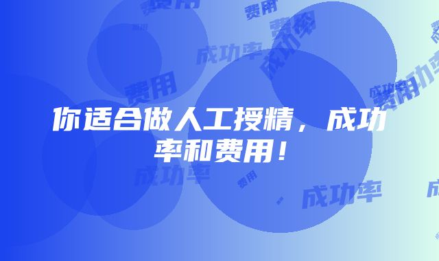 你适合做人工授精，成功率和费用！