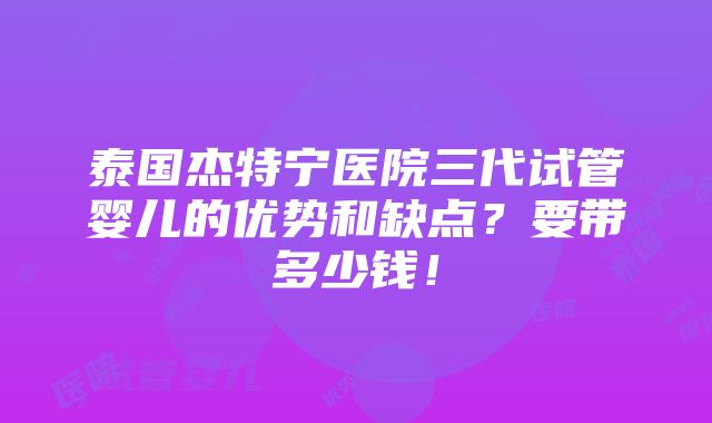 泰国杰特宁医院三代试管婴儿的优势和缺点？要带多少钱！