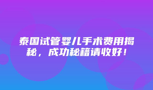 泰国试管婴儿手术费用揭秘，成功秘籍请收好！