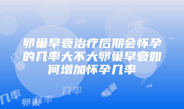 卵巢早衰治疗后期会怀孕的几率大不大卵巢早衰如何增加怀孕几率