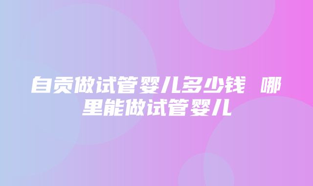 自贡做试管婴儿多少钱 哪里能做试管婴儿