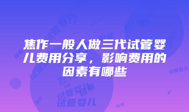 焦作一般人做三代试管婴儿费用分享，影响费用的因素有哪些