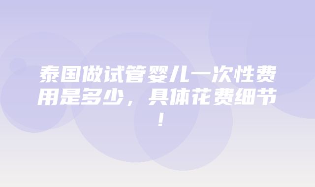 泰国做试管婴儿一次性费用是多少，具体花费细节！