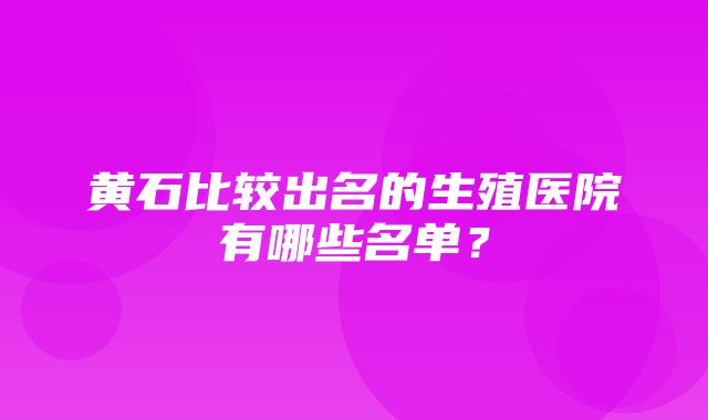 黄石比较出名的生殖医院有哪些名单？