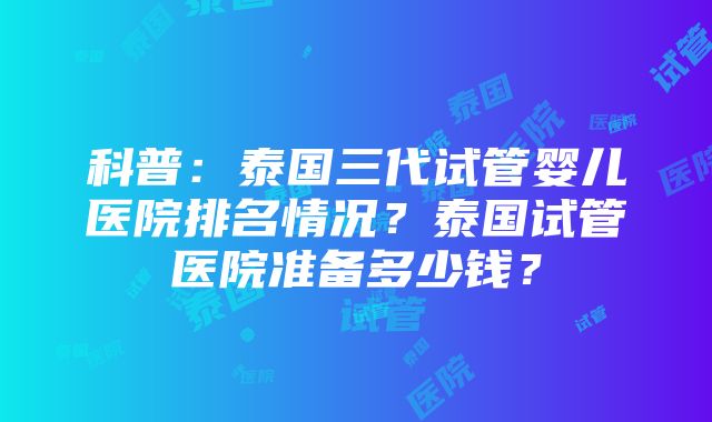 科普：泰国三代试管婴儿医院排名情况？泰国试管医院准备多少钱？