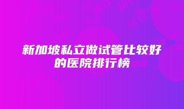 新加坡私立做试管比较好的医院排行榜