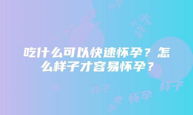 吃什么可以快速怀孕？怎么样子才容易怀孕？