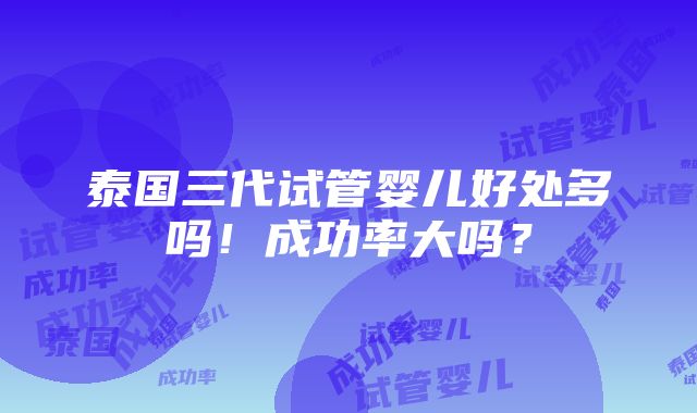 泰国三代试管婴儿好处多吗！成功率大吗？