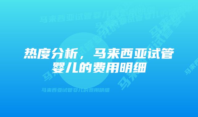 热度分析，马来西亚试管婴儿的费用明细