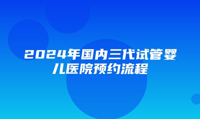 2024年国内三代试管婴儿医院预约流程