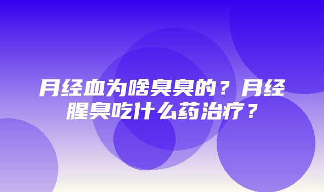 月经血为啥臭臭的？月经腥臭吃什么药治疗？