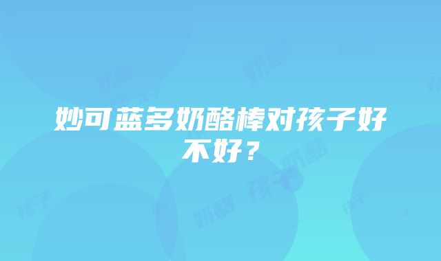 妙可蓝多奶酪棒对孩子好不好？