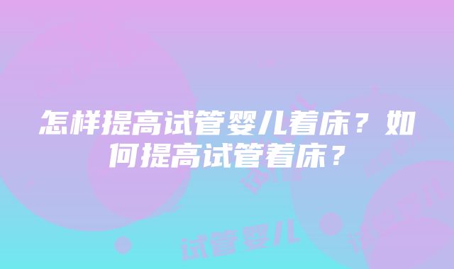 怎样提高试管婴儿着床？如何提高试管着床？