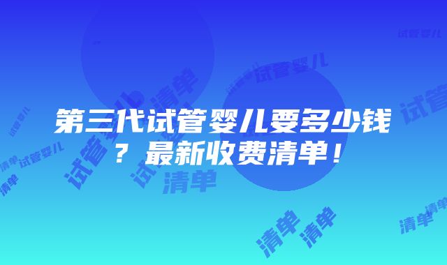 第三代试管婴儿要多少钱？最新收费清单！