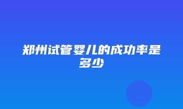 郑州试管婴儿的成功率是多少