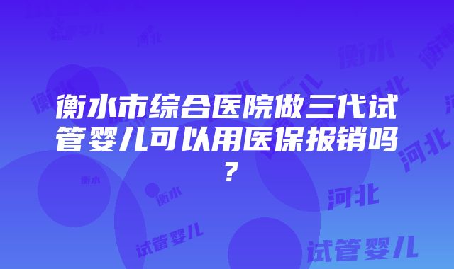 衡水市综合医院做三代试管婴儿可以用医保报销吗？