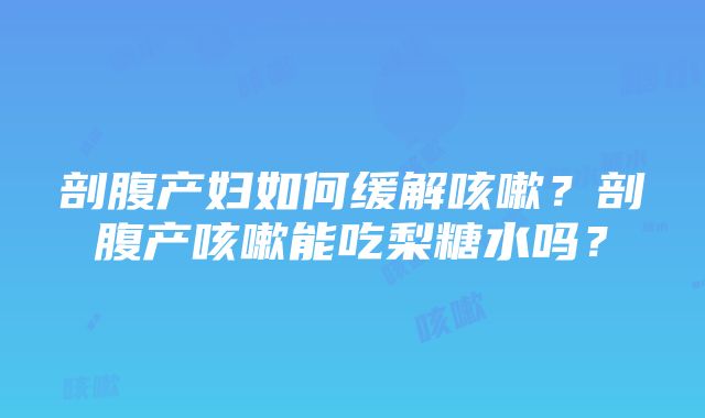 剖腹产妇如何缓解咳嗽？剖腹产咳嗽能吃梨糖水吗？