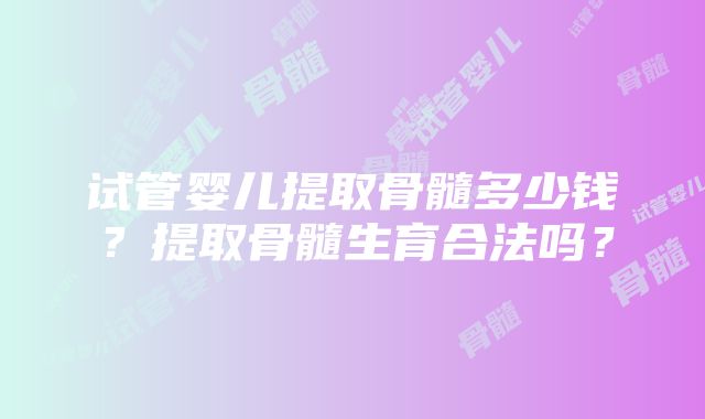 试管婴儿提取骨髓多少钱？提取骨髓生育合法吗？