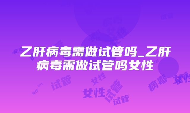 乙肝病毒需做试管吗_乙肝病毒需做试管吗女性