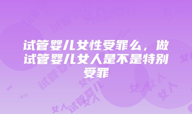 试管婴儿女性受罪么，做试管婴儿女人是不是特别受罪