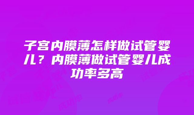 子宫内膜薄怎样做试管婴儿？内膜薄做试管婴儿成功率多高